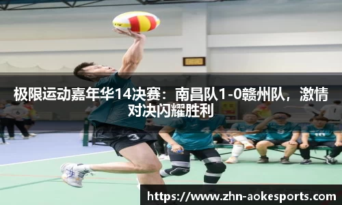 极限运动嘉年华14决赛：南昌队1-0赣州队，激情对决闪耀胜利